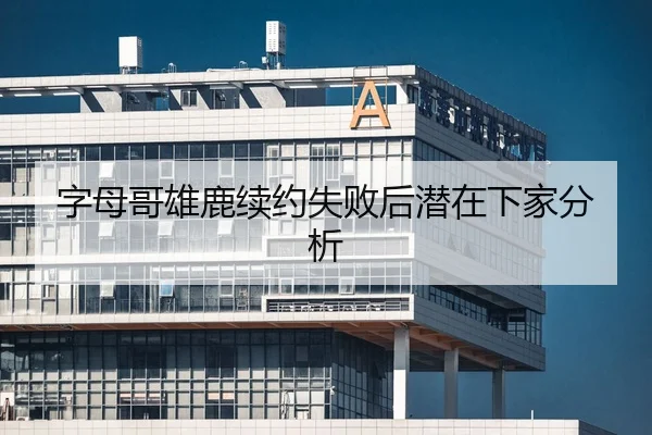字母哥雄鹿续约失败后潜在下家分析